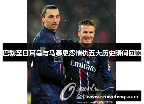 巴黎圣日耳曼与马赛恩怨情仇五大历史瞬间回顾