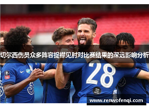 切尔西伤员众多阵容捉襟见肘对比赛结果的深远影响分析