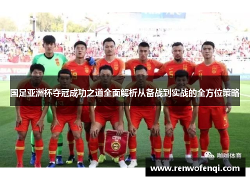 国足亚洲杯夺冠成功之道全面解析从备战到实战的全方位策略