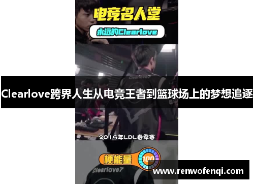 Clearlove跨界人生从电竞王者到篮球场上的梦想追逐