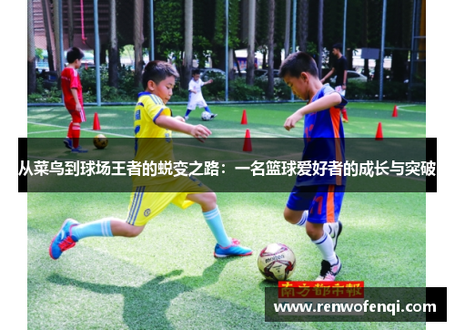 从菜鸟到球场王者的蜕变之路：一名篮球爱好者的成长与突破