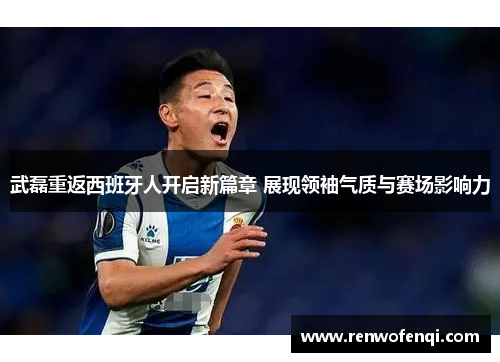 武磊重返西班牙人开启新篇章 展现领袖气质与赛场影响力