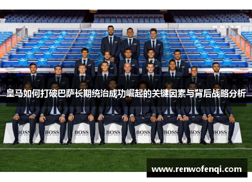 皇马如何打破巴萨长期统治成功崛起的关键因素与背后战略分析