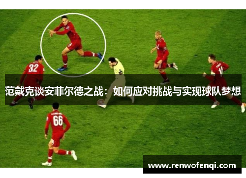 范戴克谈安菲尔德之战：如何应对挑战与实现球队梦想