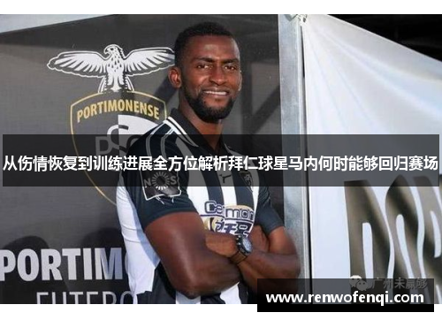 从伤情恢复到训练进展全方位解析拜仁球星马内何时能够回归赛场