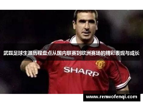 武磊足球生涯历程盘点从国内联赛到欧洲赛场的精彩表现与成长