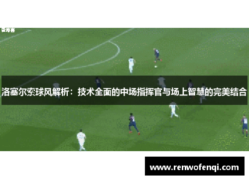 洛塞尔索球风解析：技术全面的中场指挥官与场上智慧的完美结合