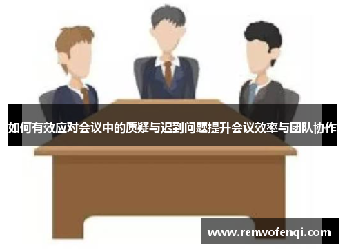 如何有效应对会议中的质疑与迟到问题提升会议效率与团队协作