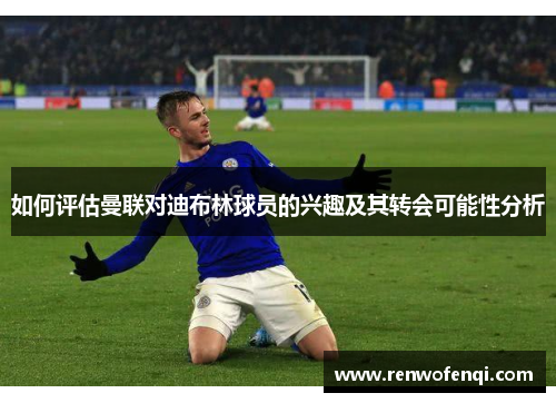 如何评估曼联对迪布林球员的兴趣及其转会可能性分析